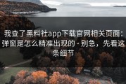 我查了黑料社app下载官网相关页面：弹窗是怎么精准出现的 - 别急，先看这条细节