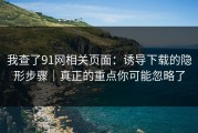 我查了91网相关页面：诱导下载的隐形步骤｜真正的重点你可能忽略了
