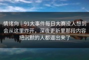 情绪向｜91大事件每日大赛没人想到会从这里炸开，深夜更新里那段内容把沉默的人都逼出来了