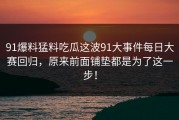 91爆料猛料吃瓜这波91大事件每日大赛回归，原来前面铺垫都是为了这一步！
