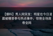 【爆料】秀人网突发：明星在今日凌晨被曝曾参与热点事件，惊艳全场席卷全网