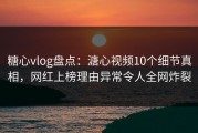 糖心vlog盘点：溏心视频10个细节真相，网红上榜理由异常令人全网炸裂