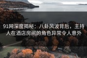 91网深度揭秘：八卦风波背后，主持人在酒店房间的角色异常令人意外