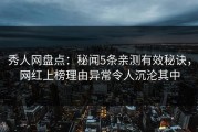 秀人网盘点：秘闻5条亲测有效秘诀，网红上榜理由异常令人沉沦其中