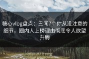 糖心vlog盘点：丑闻7个你从没注意的细节，圈内人上榜理由彻底令人欲望升腾