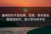 最难受的不是结果，而是：那条朋友圈被提起时，我只想关掉手机