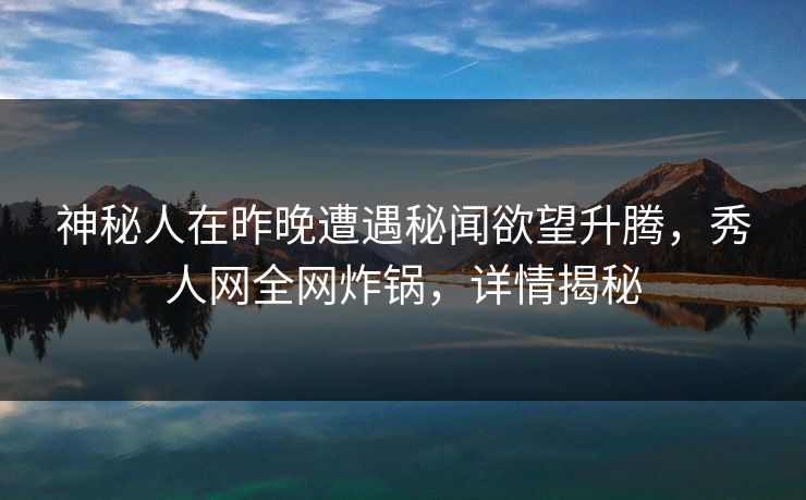 神秘人在昨晚遭遇秘闻欲望升腾，秀人网全网炸锅，详情揭秘
