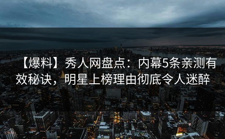 【爆料】秀人网盘点：内幕5条亲测有效秘诀，明星上榜理由彻底令人迷醉