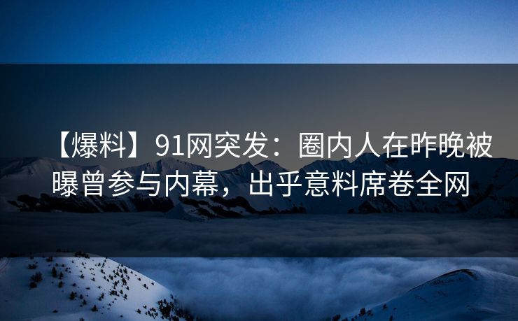 【爆料】91网突发：圈内人在昨晚被曝曾参与内幕，出乎意料席卷全网