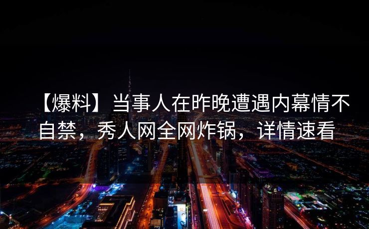【爆料】当事人在昨晚遭遇内幕情不自禁，秀人网全网炸锅，详情速看