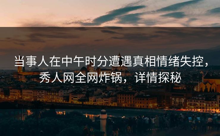 当事人在中午时分遭遇真相情绪失控，秀人网全网炸锅，详情探秘