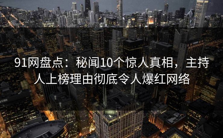 91网盘点:秘闻10个惊人真相,主持人上榜理由彻底令人爆红网络 91网盘点:秘闻10个惊人真相,主持人上榜理由彻底令人爆红网络