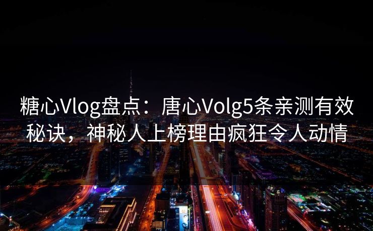 糖心Vlog盘点:唐心Volg5条亲测有效秘诀,神秘人上榜理由疯狂令人动情 糖心Vlog盘点:唐心Volg5条亲测有效秘诀,神秘人上榜理由疯狂令人动情