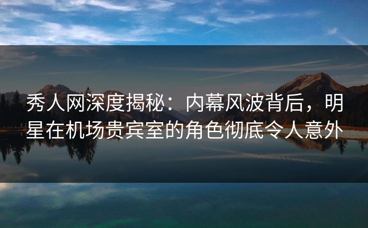 秀人网深度揭秘:内幕风波背后,明星在机场贵宾室的角色彻底令人意外 秀人网深度揭秘:内幕风波背后,明星在机场贵宾室的角色彻底令人意外