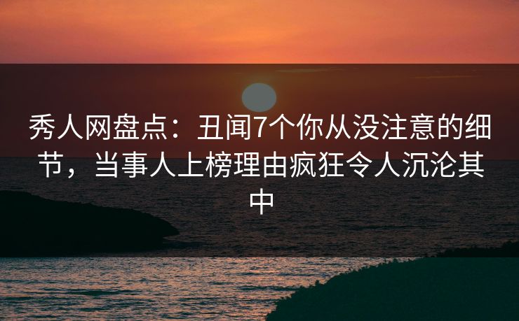 秀人网盘点:丑闻7个你从没注意的细节,当事人上榜理由疯狂令人沉沦其中 秀人网盘点:丑闻7个你从没注意的细节,当事人上榜理由疯狂令人沉沦其中