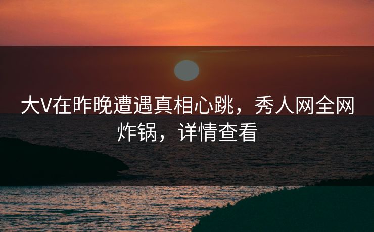大V在昨晚遭遇真相心跳,秀人网全网炸锅,详情查看 大V在昨晚遭遇真相心跳,秀人网全网炸锅,详情查看