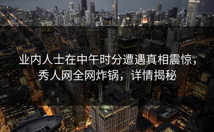 业内人士在中午时分遭遇真相震惊,秀人网全网炸锅,详情揭秘 业内人士在中午时分遭遇真相震惊,秀人网全网炸锅,详情揭秘