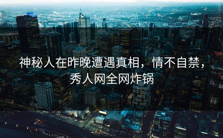 神秘人在昨晚遭遇真相,情不自禁,秀人网全网炸锅 神秘人在昨晚遭遇真相,情不自禁,秀人网全网炸锅