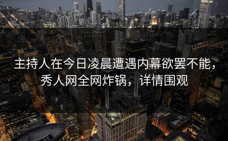 主持人在今日凌晨遭遇内幕欲罢不能,秀人网全网炸锅,详情围观 主持人在今日凌晨遭遇内幕欲罢不能,秀人网全网炸锅,详情围观