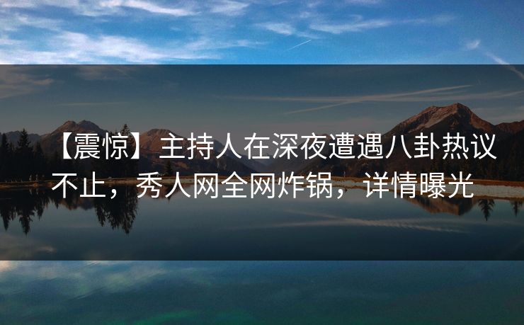 【震惊】主持人在深夜遭遇八卦热议不止,秀人网全网炸锅,详情曝光 【震惊】主持人在深夜遭遇八卦热议不止,秀人网全网炸锅,详情曝光