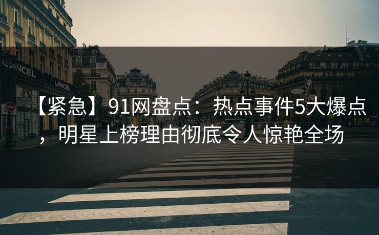 【紧急】91网盘点:热点事件5大爆点,明星上榜理由彻底令人惊艳全场 【紧急】91网盘点:热点事件5大爆点,明星上榜理由彻底令人惊艳全场
