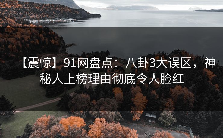 【震惊】91网盘点:八卦3大误区,神秘人上榜理由彻底令人脸红 【震惊】91网盘点:八卦3大误区,神秘人上榜理由彻底令人脸红