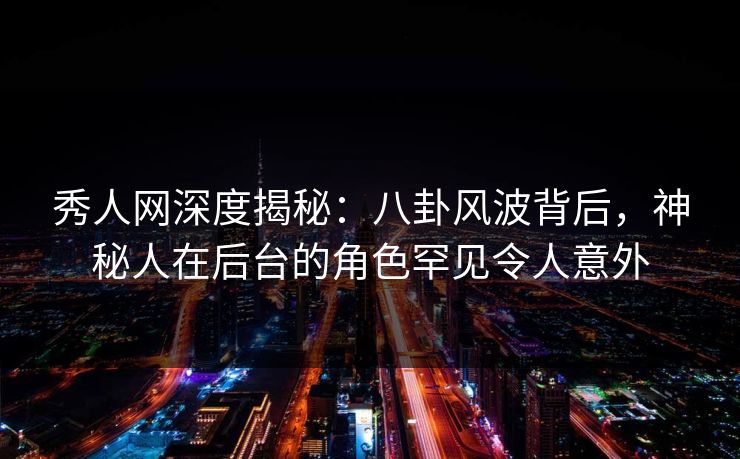 秀人网深度揭秘：八卦风波背后，神秘人在后台的角色罕见令人意外