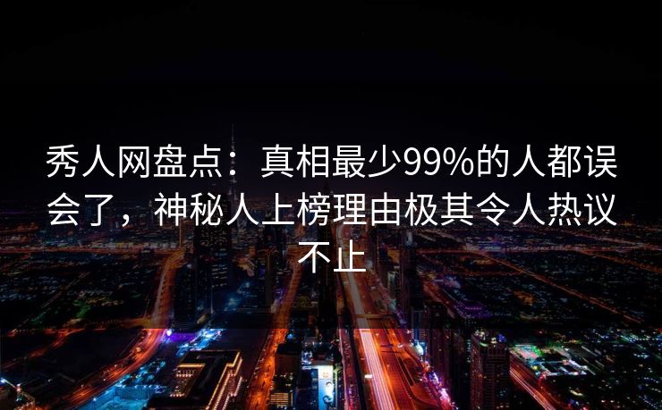 秀人网盘点:真相最少99%的人都误会了,神秘人上榜理由极其令人热议不止 秀人网盘点:真相最少99%的人都误会了,神秘人上榜理由极其令人热议不止