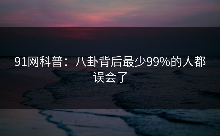 91网科普:八卦背后最少99%的人都误会了 91网科普:八卦背后最少99%的人都误会了