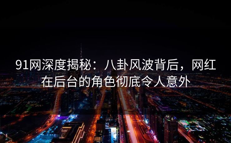 91网深度揭秘：八卦风波背后，网红在后台的角色彻底令人意外