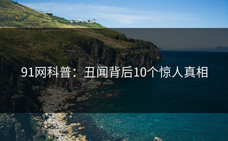 91网科普:丑闻背后10个惊人真相 91网科普:丑闻背后10个惊人真相