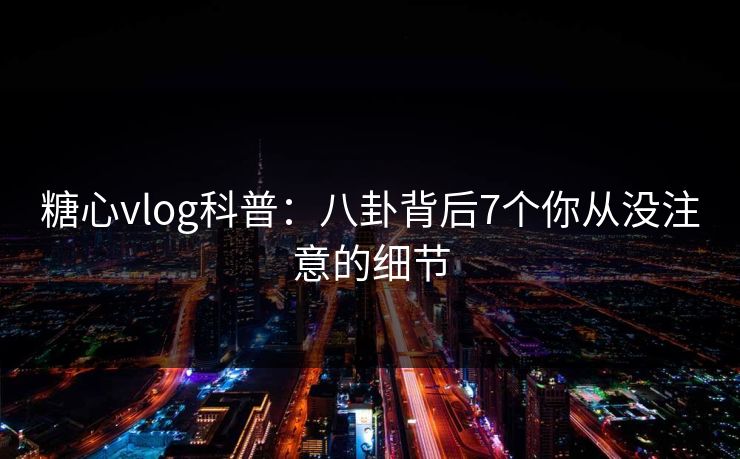 糖心vlog科普:八卦背后7个你从没注意的细节 糖心vlog科普:八卦背后7个你从没注意的细节