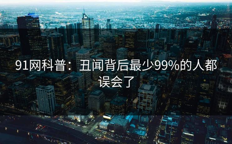 91网科普:丑闻背后最少99%的人都误会了 91网科普:丑闻背后最少99%的人都误会了