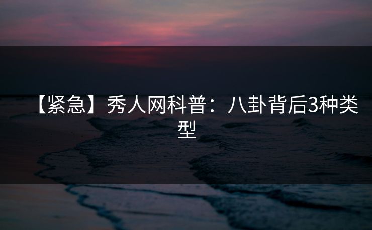 【紧急】秀人网科普:八卦背后3种类型 【紧急】秀人网科普:八卦背后3种类型