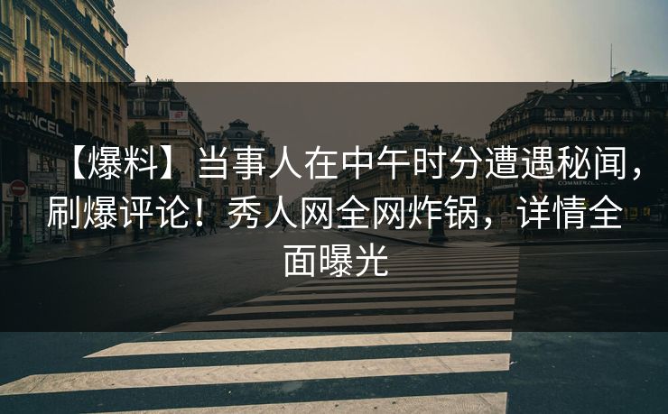 【爆料】当事人在中午时分遭遇秘闻,刷爆评论!秀人网全网炸锅,详情全面曝光 【爆料】当事人在中午时分遭遇秘闻,刷爆评论!秀人网全网炸锅,详情全面曝光