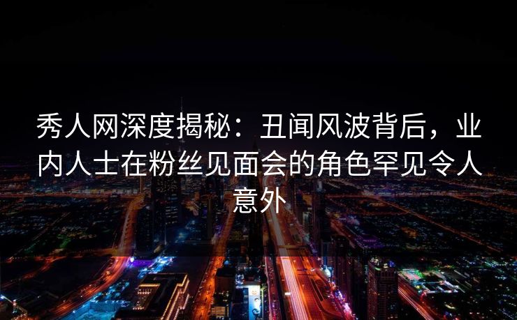 秀人网深度揭秘:丑闻风波背后,业内人士在粉丝见面会的角色罕见令人意外 秀人网深度揭秘:丑闻风波背后,业内人士在粉丝见面会的角色罕见令人意外