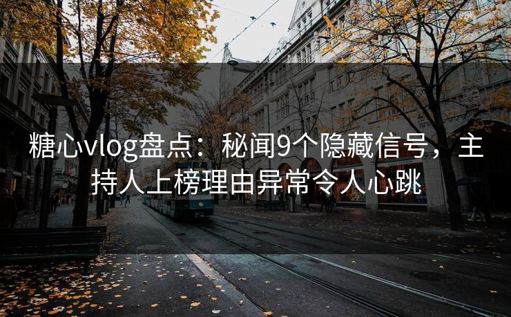 糖心vlog盘点:秘闻9个隐藏信号,主持人上榜理由异常令人心跳 糖心vlog盘点:秘闻9个隐藏信号,主持人上榜理由异常令人心跳