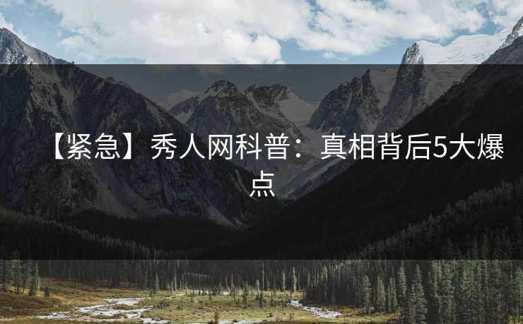【紧急】秀人网科普:真相背后5大爆点 【紧急】秀人网科普:真相背后5大爆点