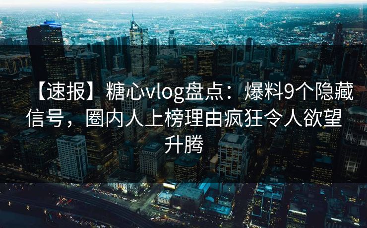 【速报】糖心vlog盘点:爆料9个隐藏信号,圈内人上榜理由疯狂令人欲望升腾 【速报】糖心vlog盘点:爆料9个隐藏信号,圈内人上榜理由疯狂令人欲望升腾