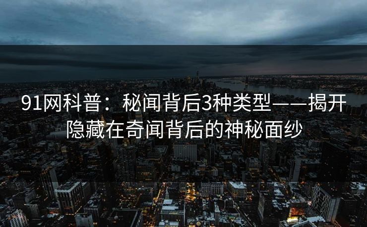 91网科普：秘闻背后3种类型——揭开隐藏在奇闻背后的神秘面纱