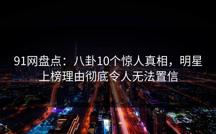 91网盘点:八卦10个惊人真相,明星上榜理由彻底令人无法置信 91网盘点:八卦10个惊人真相,明星上榜理由彻底令人无法置信