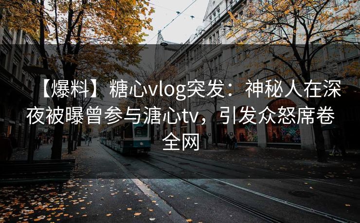 【爆料】糖心vlog突发：神秘人在深夜被曝曾参与溏心tv，引发众怒席卷全网