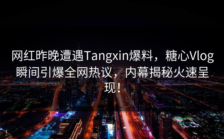 网红昨晚遭遇Tangxin爆料，糖心Vlog瞬间引爆全网热议，内幕揭秘火速呈现！