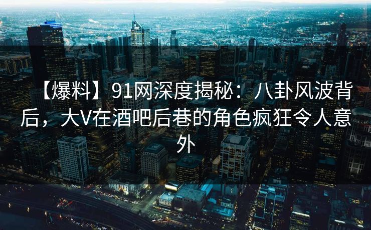 【爆料】91网深度揭秘:八卦风波背后,大V在酒吧后巷的角色疯狂令人意外 【爆料】91网深度揭秘:八卦风波背后,大V在酒吧后巷的角色疯狂令人意外