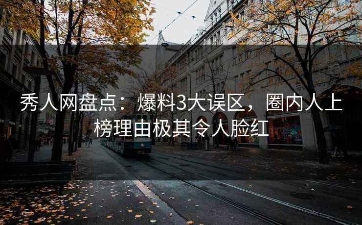 秀人网盘点:爆料3大误区,圈内人上榜理由极其令人脸红 秀人网盘点:爆料3大误区,圈内人上榜理由极其令人脸红