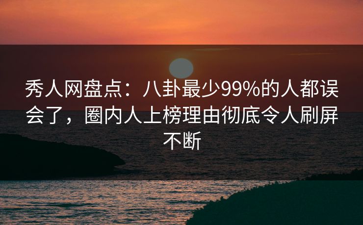 秀人网盘点：八卦最少99%的人都误会了，圈内人上榜理由彻底令人刷屏不断