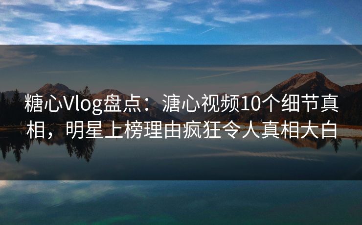 糖心Vlog盘点:溏心视频10个细节真相,明星上榜理由疯狂令人真相大白 糖心Vlog盘点:溏心视频10个细节真相,明星上榜理由疯狂令人真相大白
