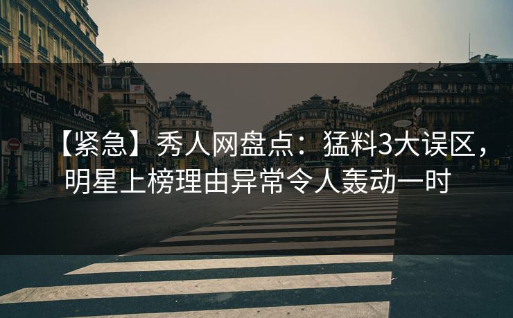 【紧急】秀人网盘点：猛料3大误区，明星上榜理由异常令人轰动一时