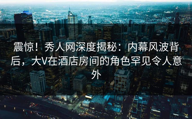 震惊!秀人网深度揭秘:内幕风波背后,大V在酒店房间的角色罕见令人意外 震惊!秀人网深度揭秘:内幕风波背后,大V在酒店房间的角色罕见令人意外