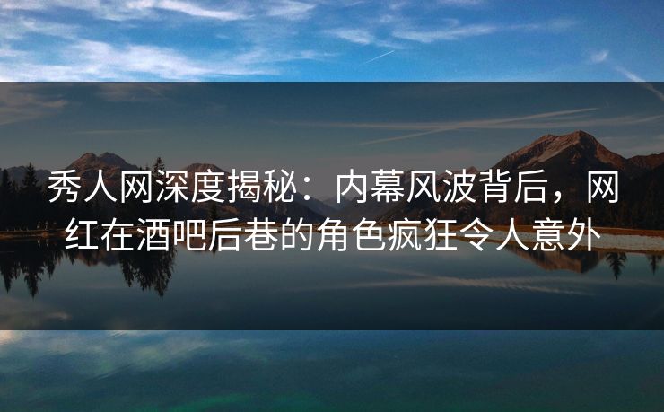 秀人网深度揭秘:内幕风波背后,网红在酒吧后巷的角色疯狂令人意外 秀人网深度揭秘:内幕风波背后,网红在酒吧后巷的角色疯狂令人意外